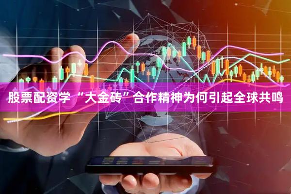 股票配资学 “大金砖”合作精神为何引起全球共鸣