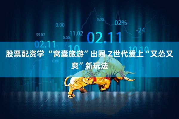 股票配资学 “窝囊旅游”出圈 Z世代爱上“又怂又爽”新玩法