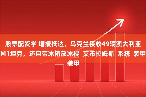 股票配资学 增援抵达，乌克兰接收49辆澳大利亚M1坦克，还自带冰箱放冰棍_艾布拉姆斯_系统_装甲