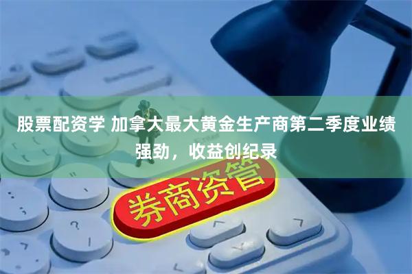 股票配资学 加拿大最大黄金生产商第二季度业绩强劲，收益创纪录