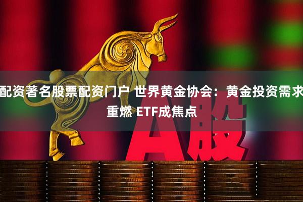 配资著名股票配资门户 世界黄金协会：黄金投资需求重燃 ETF成焦点