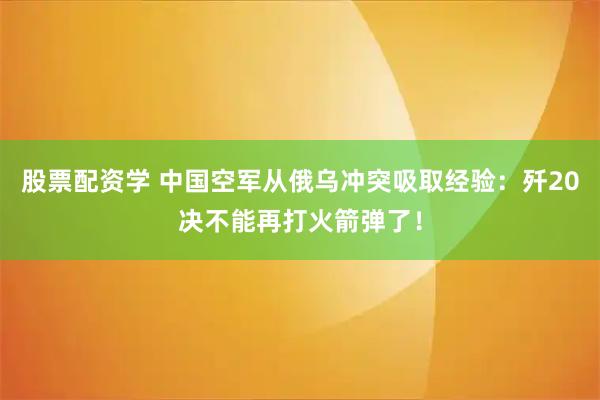 股票配资学 中国空军从俄乌冲突吸取经验：歼20决不能再打火箭弹了！