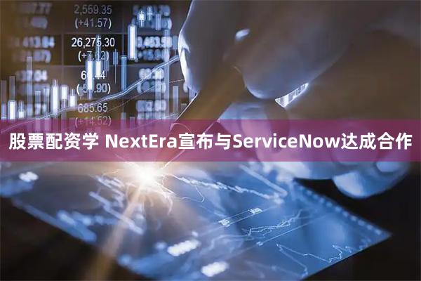 股票配资学 NextEra宣布与ServiceNow达成合作