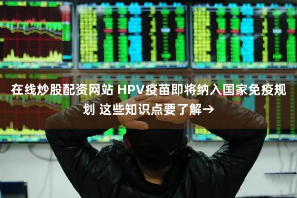 在线炒股配资网站 HPV疫苗即将纳入国家免疫规划 这些知识点要了解→
