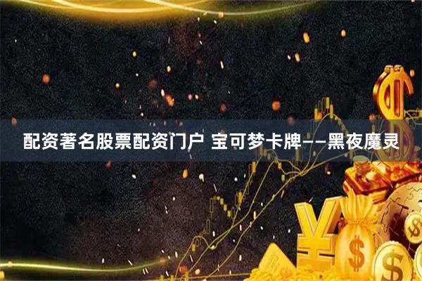 配资著名股票配资门户 宝可梦卡牌——黑夜魔灵