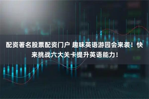 配资著名股票配资门户 趣味英语游园会来袭！快来挑战六大关卡提升英语能力！