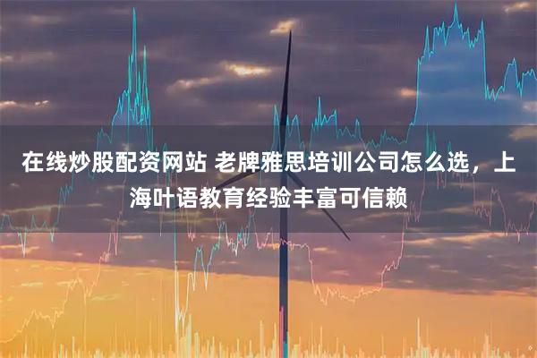 在线炒股配资网站 老牌雅思培训公司怎么选，上海叶语教育经验丰富可信赖
