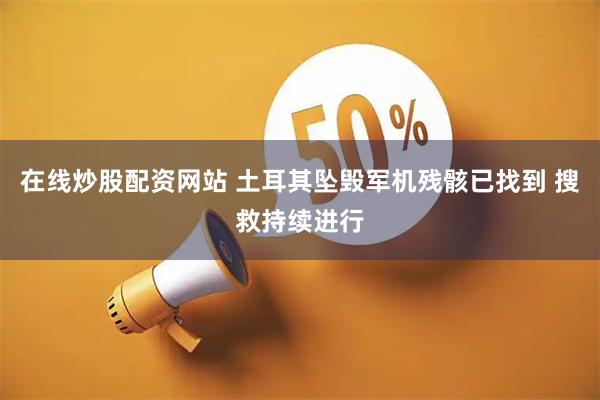 在线炒股配资网站 土耳其坠毁军机残骸已找到 搜救持续进行