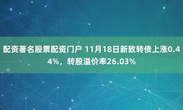 配资著名股票配资门户 11月18日新致转债上涨0.44%，转股溢价率26.03%