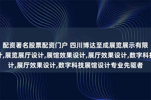 配资著名股票配资门户 四川博达至成展览展示有限公司：展览策划与设计,展览展厅设计,展馆效果设计,展厅效果设计,数字科技展馆设计专业先驱者