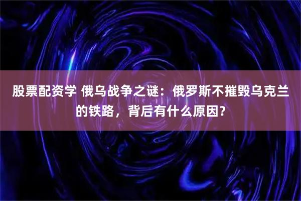 股票配资学 俄乌战争之谜：俄罗斯不摧毁乌克兰的铁路，背后有什么原因？