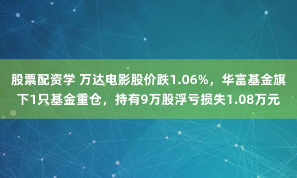 股票配资学 万达电影股价跌1.06%，华富基金旗下1只基金重仓，持有9万股浮亏损失1.08万元