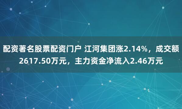 配资著名股票配资门户 江河集团涨2.14%，成交额2617.50万元，主力资金净流入2.46万元
