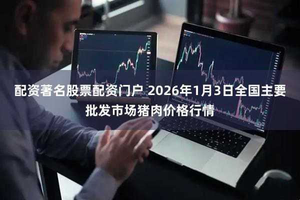 配资著名股票配资门户 2026年1月3日全国主要批发市场猪肉价格行情