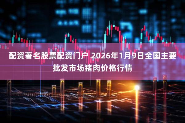配资著名股票配资门户 2026年1月9日全国主要批发市场猪肉价格行情